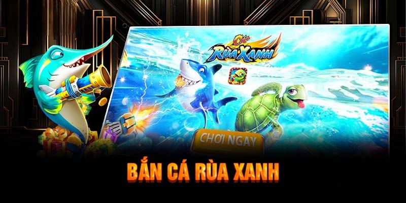 Bắn Cá Rùa Xanh - Bắn Cá Thú Vị Với Vô Vàn Boss Khủng 